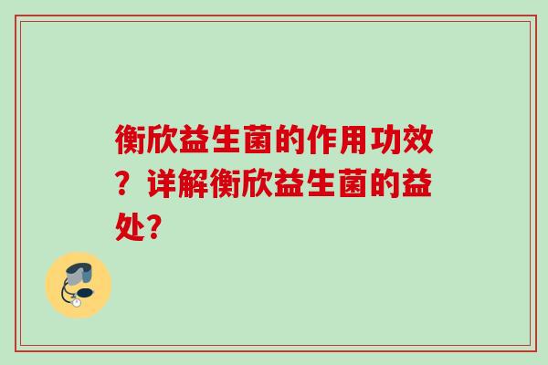 衡欣益生菌的作用功效?详解衡欣益生菌的益处? 衡欣益生菌的作用功效?详解衡欣益生菌的益处?
