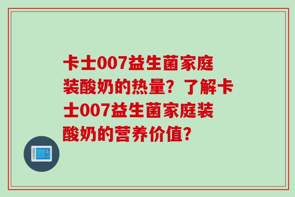 卡士007益生菌家庭装酸奶的热量？了解卡士007益生菌家庭装酸奶的营养价值？