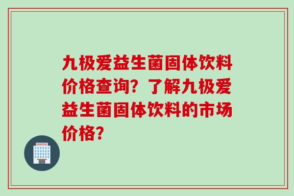 九极爱益生菌固体饮料价格查询?了解九极爱益生菌固体饮料的市场价格? 九极爱益生菌固体饮料价格查询?了解九极爱益生菌固体饮料的市场价格?