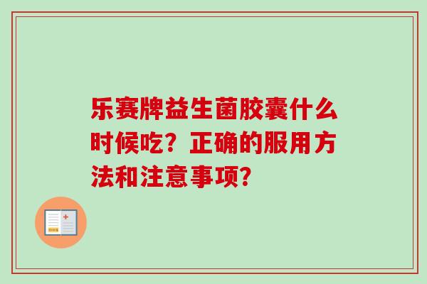 乐赛牌益生菌胶囊什么时候吃？正确的服用方法和注意事项？