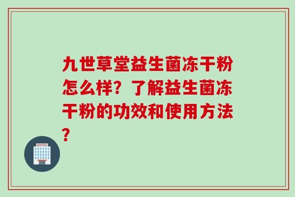 九世草堂益生菌冻干粉怎么样？了解益生菌冻干粉的功效和使用方法？