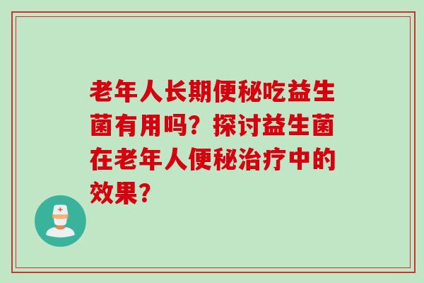 老年人长期便秘吃益生菌有用吗？探讨益生菌在老年人便秘治疗中的效果？