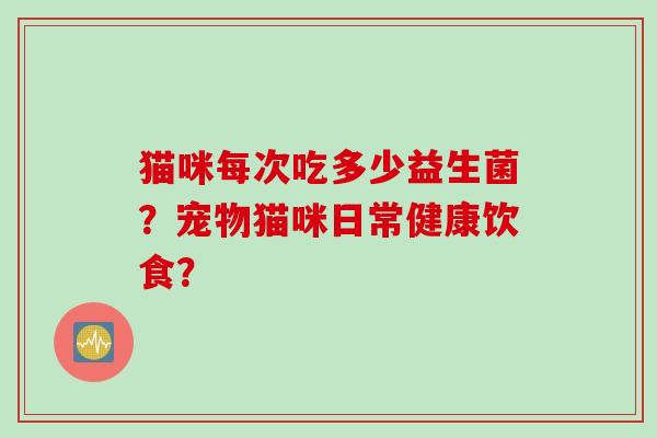 猫咪每次吃多少益生菌？宠物猫咪日常健康饮食？
