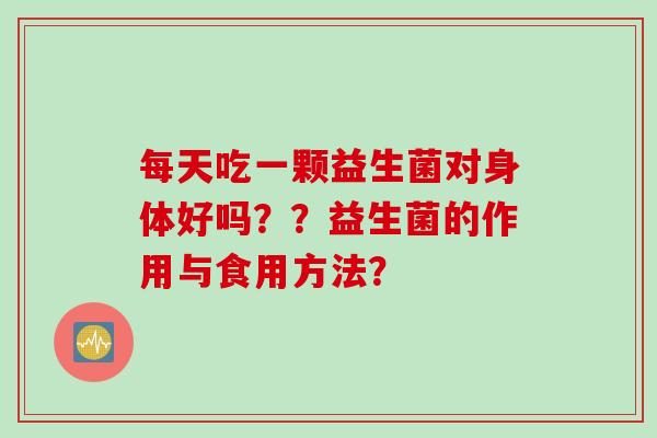 每天吃一颗益生菌对身体好吗？？益生菌的作用与食用方法？