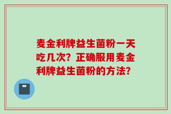 麦金利牌益生菌粉一天吃几次?正确服用麦金利牌益生菌粉的方法? 麦金利牌益生菌粉一天吃几次?正确服用麦金利牌益生菌粉的方法?
