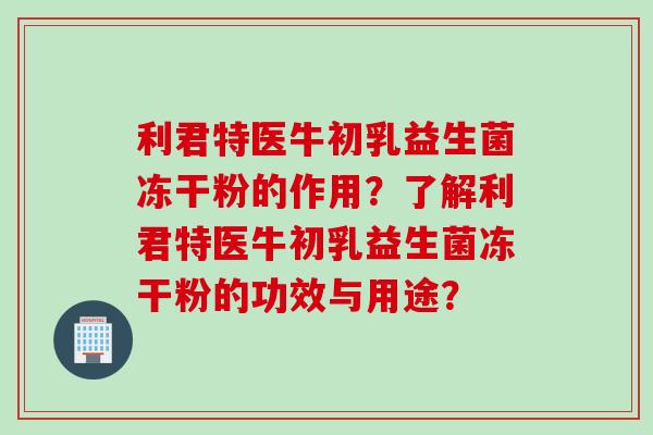 利君特医牛初乳益生菌冻干粉的作用?了解利君特医牛初乳益生菌冻干粉的功效与用途? 利君特医牛初乳益生菌冻干粉的作用?了解利君特医牛初乳益生菌冻干粉的功效与用途?