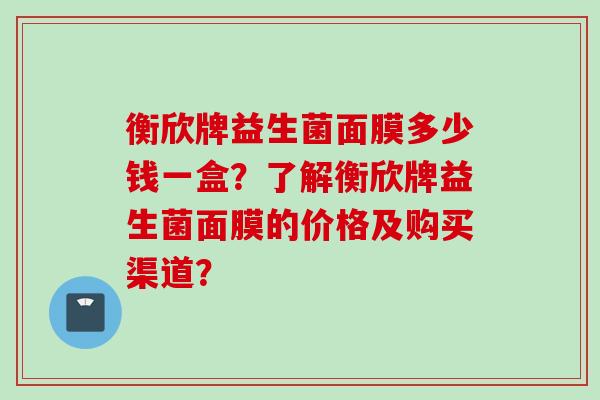 衡欣牌益生菌面膜多少钱一盒?了解衡欣牌益生菌面膜的价格及购买渠道? 衡欣牌益生菌面膜多少钱一盒?了解衡欣牌益生菌面膜的价格及购买渠道?