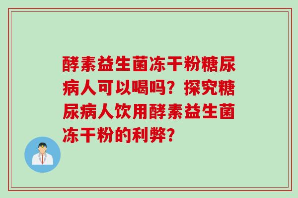 酵素益生菌冻干粉糖尿病人可以喝吗？探究糖尿病人饮用酵素益生菌冻干粉的利弊？