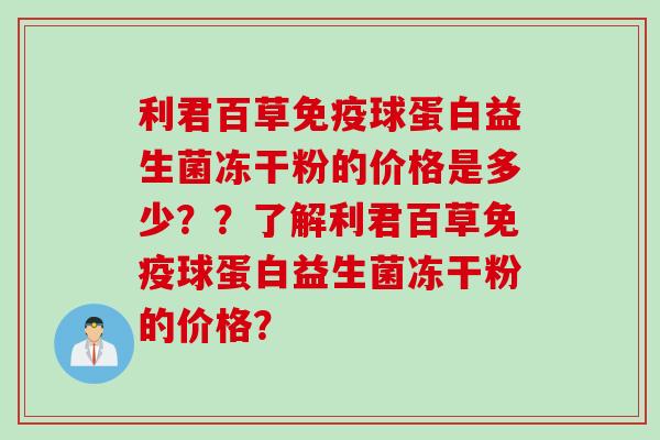 利君百草球蛋白益生菌冻干粉的价格是多少？？了解利君百草球蛋白益生菌冻干粉的价格？