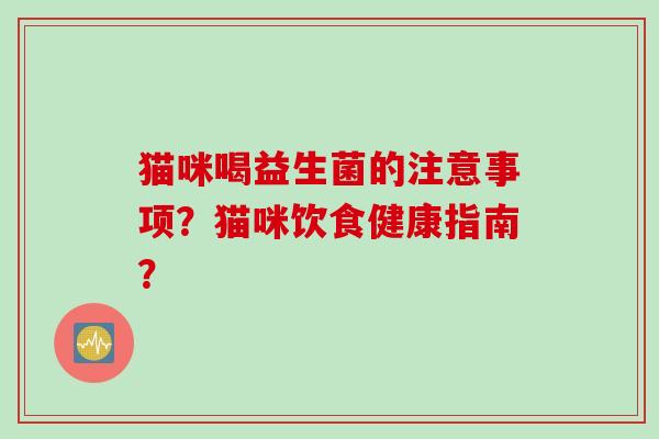 猫咪喝益生菌的注意事项?猫咪饮食健康指南? 猫咪喝益生菌的注意事项?猫咪饮食健康指南?