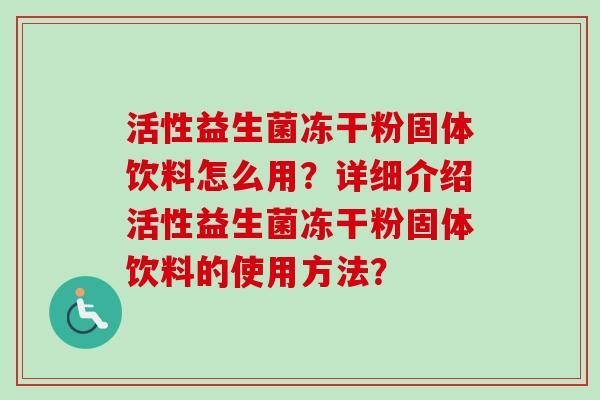 活性益生菌冻干粉固体饮料怎么用？详细介绍活性益生菌冻干粉固体饮料的使用方法？