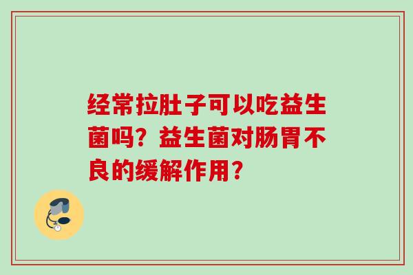 经常拉肚子可以吃益生菌吗?益生菌对肠胃不良的缓解作用? 经常拉肚子可以吃益生菌吗?益生菌对肠胃不良的缓解作用?