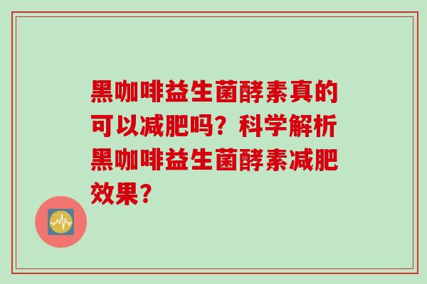 黑咖啡益生菌酵素真的可以吗?科学解析黑咖啡益生菌酵素效果? 黑咖啡益生菌酵素真的可以吗?科学解析黑咖啡益生菌酵素效果?