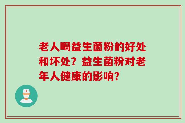 老人喝益生菌粉的好处和坏处?益生菌粉对老年人健康的影响? 老人喝益生菌粉的好处和坏处?益生菌粉对老年人健康的影响?