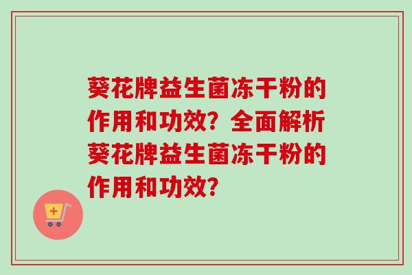 葵花牌益生菌冻干粉的作用和功效?全面解析葵花牌益生菌冻干粉的作用和功效? 葵花牌益生菌冻干粉的作用和功效?全面解析葵花牌益生菌冻干粉的作用和功效?