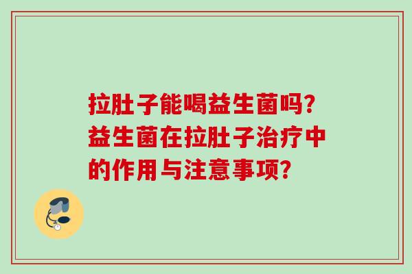 拉肚子能喝益生菌吗?益生菌在拉肚子中的作用与注意事项? 拉肚子能喝益生菌吗?益生菌在拉肚子中的作用与注意事项?