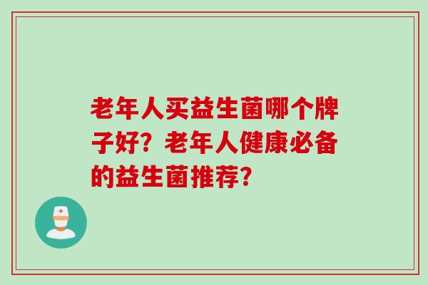 老年人买益生菌哪个牌子好？老年人健康必备的益生菌推荐？