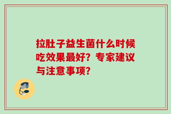 拉肚子益生菌什么时候吃效果最好？专家建议与注意事项？