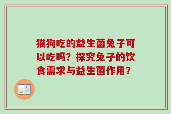 猫狗吃的益生菌兔子可以吃吗?探究兔子的饮食需求与益生菌作用? 猫狗吃的益生菌兔子可以吃吗?探究兔子的饮食需求与益生菌作用?