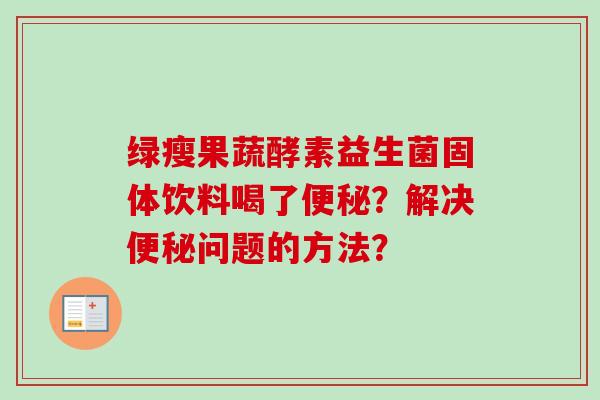 绿瘦果蔬酵素益生菌固体饮料喝了?解决问题的方法? 绿瘦果蔬酵素益生菌固体饮料喝了?解决问题的方法?