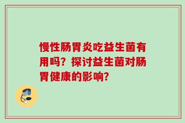 慢性肠吃益生菌有用吗?探讨益生菌对肠胃健康的影响? 慢性肠吃益生菌有用吗?探讨益生菌对肠胃健康的影响?