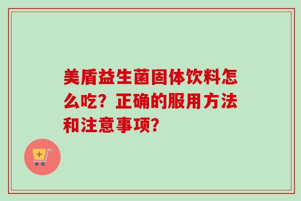 美盾益生菌固体饮料怎么吃？正确的服用方法和注意事项？