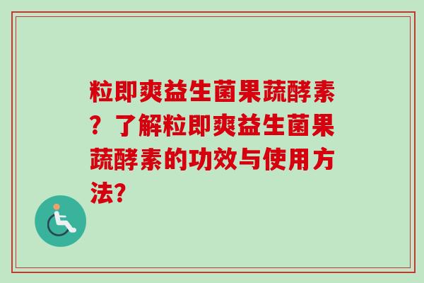 粒即爽益生菌果蔬酵素？了解粒即爽益生菌果蔬酵素的功效与使用方法？