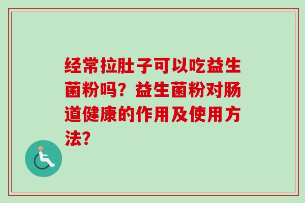 经常拉肚子可以吃益生菌粉吗?益生菌粉对肠道健康的作用及使用方法? 经常拉肚子可以吃益生菌粉吗?益生菌粉对肠道健康的作用及使用方法?
