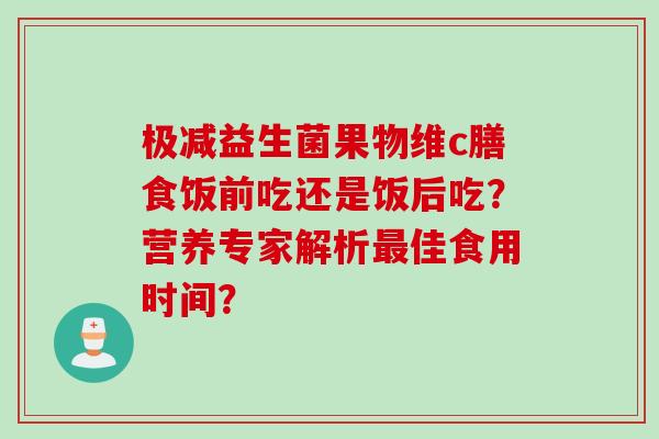 极减益生菌果物维c膳食饭前吃还是饭后吃？营养专家解析最佳食用时间？