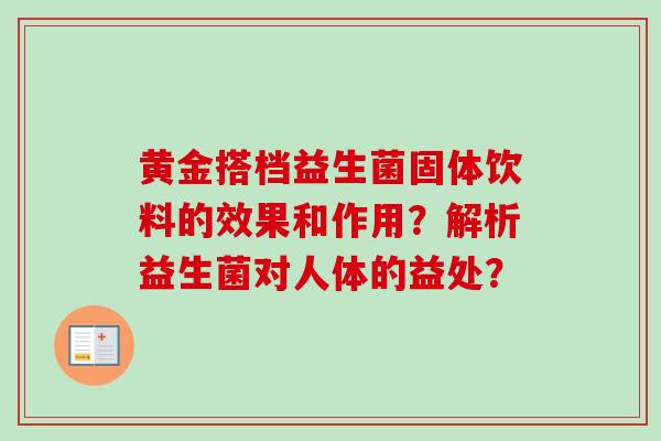黄金搭档益生菌固体饮料的效果和作用?解析益生菌对人体的益处? 黄金搭档益生菌固体饮料的效果和作用?解析益生菌对人体的益处?