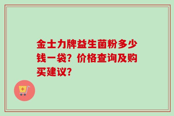 金士力牌益生菌粉多少钱一袋？价格查询及购买建议？