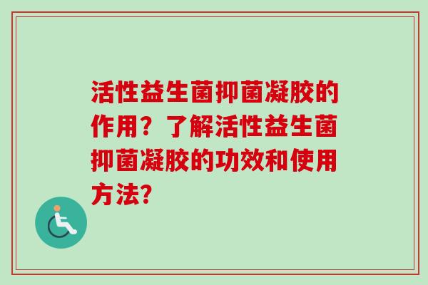 活性益生菌抑菌凝胶的作用？了解活性益生菌抑菌凝胶的功效和使用方法？