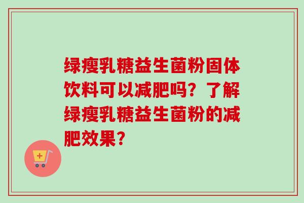 绿瘦乳糖益生菌粉固体饮料可以吗？了解绿瘦乳糖益生菌粉的效果？