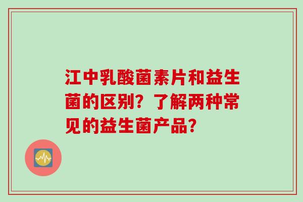 江中乳酸菌素片和益生菌的区别？了解两种常见的益生菌产品？