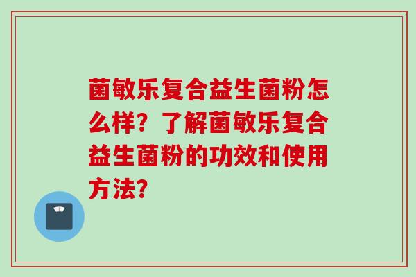 菌敏乐复合益生菌粉怎么样？了解菌敏乐复合益生菌粉的功效和使用方法？