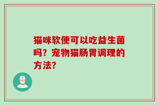 猫咪软便可以吃益生菌吗?宠物猫肠胃调理的方法? 猫咪软便可以吃益生菌吗?宠物猫肠胃调理的方法?