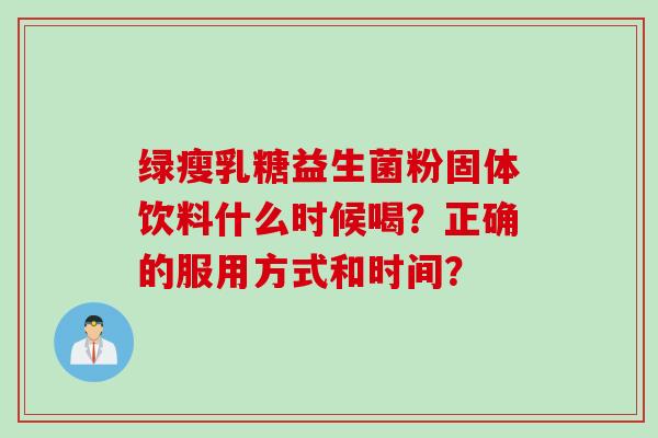 绿瘦乳糖益生菌粉固体饮料什么时候喝?正确的服用方式和时间? 绿瘦乳糖益生菌粉固体饮料什么时候喝?正确的服用方式和时间?