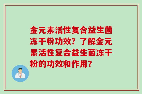 金元素活性复合益生菌冻干粉功效？了解金元素活性复合益生菌冻干粉的功效和作用？