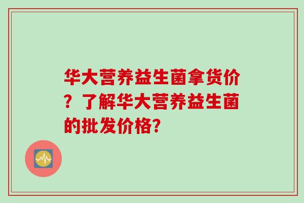 华大营养益生菌拿货价？了解华大营养益生菌的批发价格？