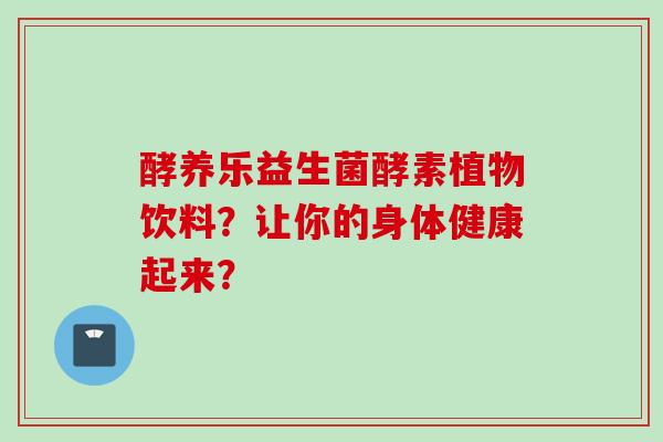 酵养乐益生菌酵素植物饮料？让你的身体健康起来？