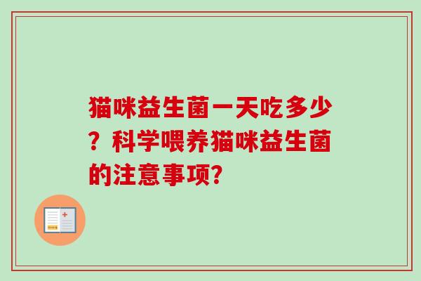 猫咪益生菌一天吃多少?科学喂养猫咪益生菌的注意事项? 猫咪益生菌一天吃多少?科学喂养猫咪益生菌的注意事项?