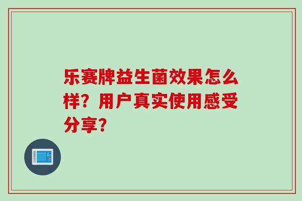 乐赛牌益生菌效果怎么样?用户真实使用感受分享? 乐赛牌益生菌效果怎么样?用户真实使用感受分享?