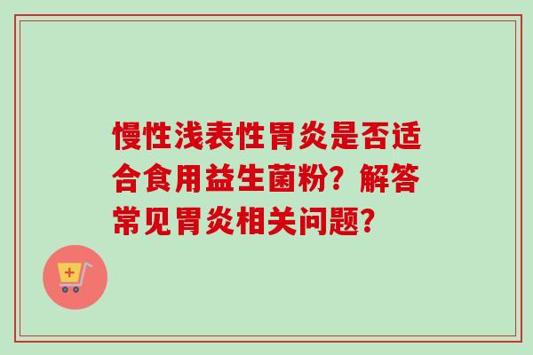 慢性浅表性是否适合食用益生菌粉?解答常见相关问题? 慢性浅表性是否适合食用益生菌粉?解答常见相关问题?