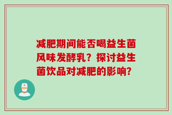 期间能否喝益生菌风味发酵乳?探讨益生菌饮品对的影响? 期间能否喝益生菌风味发酵乳?探讨益生菌饮品对的影响?