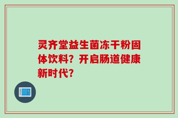 灵齐堂益生菌冻干粉固体饮料？开启肠道健康新时代？