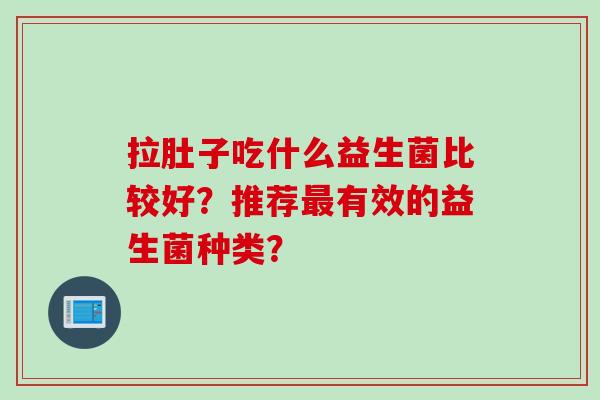 拉肚子吃什么益生菌比较好?推荐有效的益生菌种类? 拉肚子吃什么益生菌比较好?推荐有效的益生菌种类?