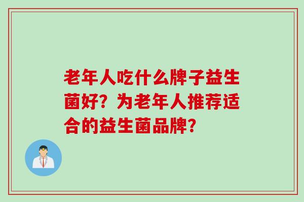 老年人吃什么牌子益生菌好？为老年人推荐适合的益生菌品牌？
