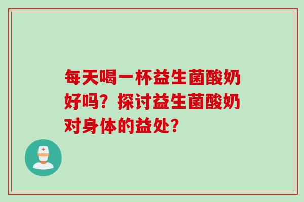 每天喝一杯益生菌酸奶好吗？探讨益生菌酸奶对身体的益处？