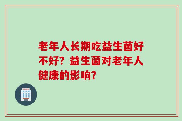 老年人长期吃益生菌好不好？益生菌对老年人健康的影响？
