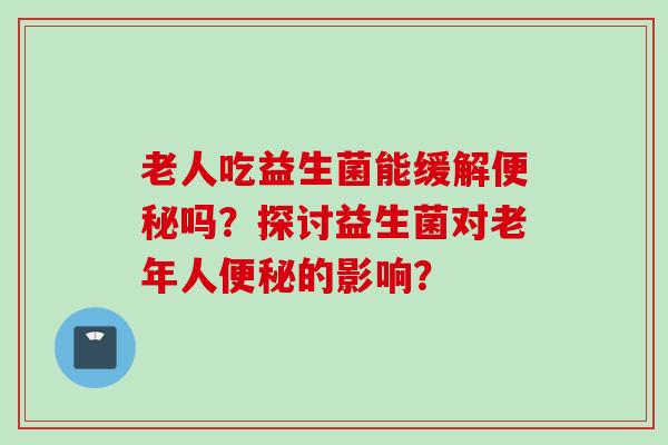 老人吃益生菌能缓解吗？探讨益生菌对老年人的影响？